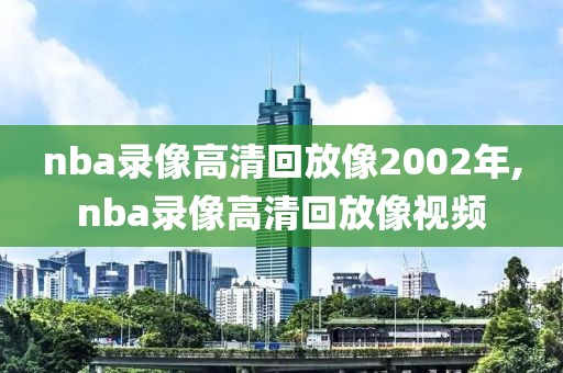 nba录像高清回放像2002年,nba录像高清回放像视频