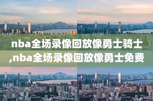 nba全场录像回放像勇士骑士,nba全场录像回放像勇士免费