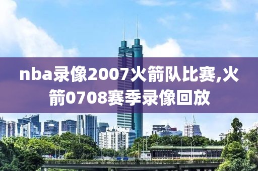 nba录像2007火箭队比赛,火箭0708赛季录像回放