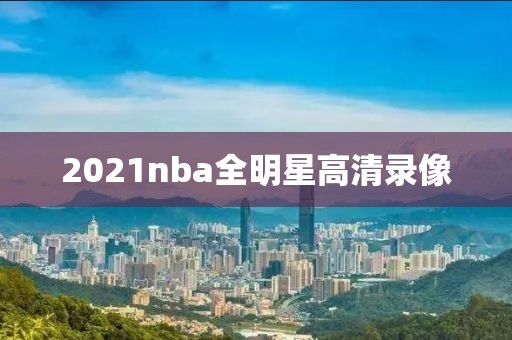 2021nba全明星高清录像