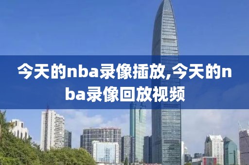 今天的nba录像插放,今天的nba录像回放视频