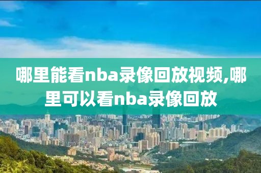 哪里能看nba录像回放视频,哪里可以看nba录像回放