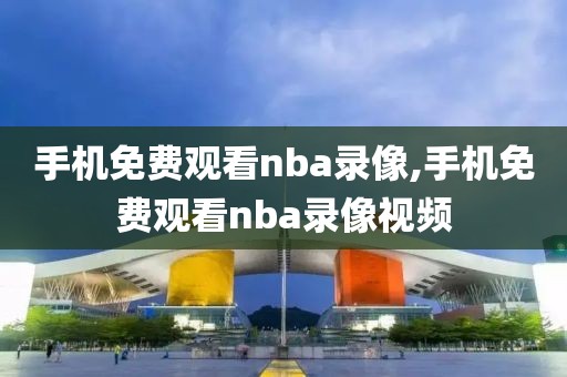 手机免费观看nba录像,手机免费观看nba录像视频