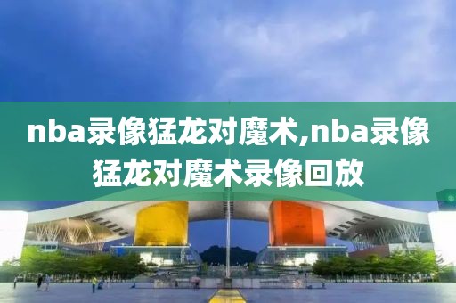nba录像猛龙对魔术,nba录像猛龙对魔术录像回放