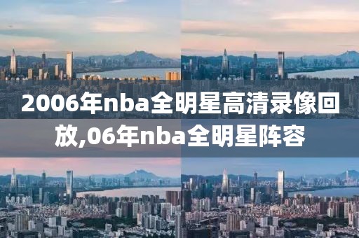 2006年nba全明星高清录像回放,06年nba全明星阵容