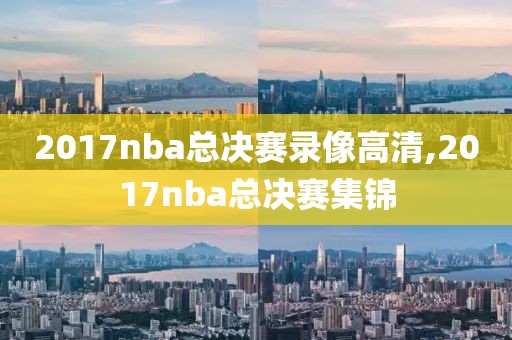 2017nba总决赛录像高清,2017nba总决赛集锦