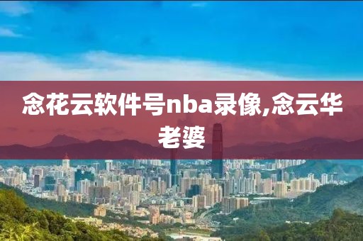 念花云软件号nba录像,念云华老婆