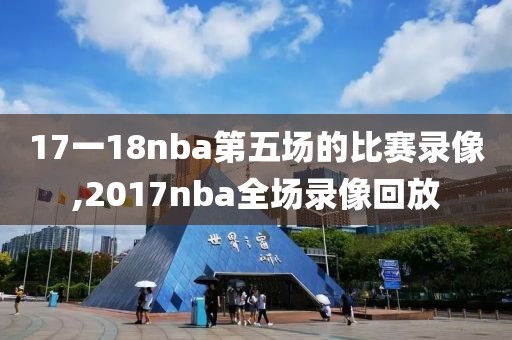 17一18nba第五场的比赛录像,2017nba全场录像回放