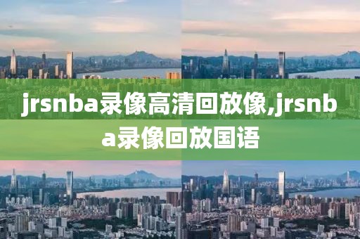 jrsnba录像高清回放像,jrsnba录像回放国语