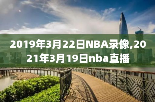2019年3月22日NBA录像,2021年3月19日nba直播