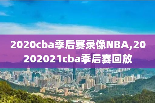 2020cba季后赛录像NBA,20202021cba季后赛回放