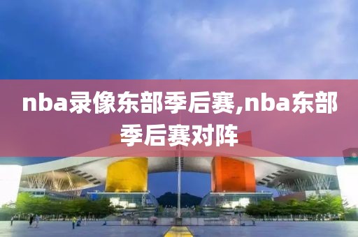 nba录像东部季后赛,nba东部季后赛对阵