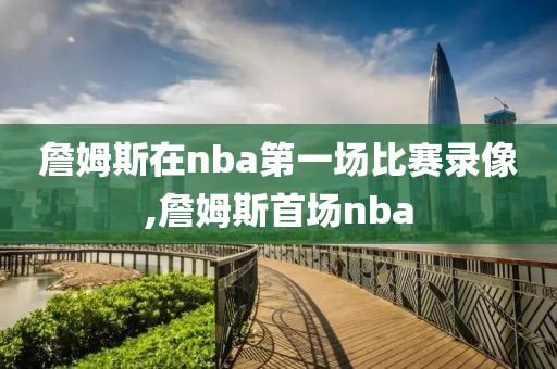詹姆斯在nba第一场比赛录像,詹姆斯首场nba