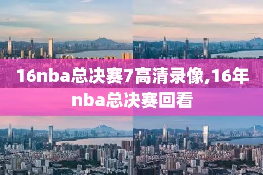 16nba总决赛7高清录像,16年nba总决赛回看