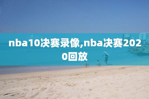 nba10决赛录像,nba决赛2020回放