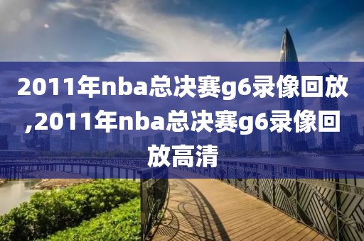 2011年nba总决赛g6录像回放,2011年nba总决赛g6录像回放高清