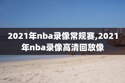 2021年nba录像常规赛,2021年nba录像高清回放像