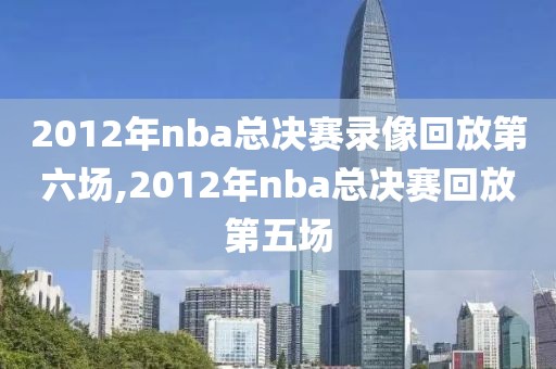 2012年nba总决赛录像回放第六场,2012年nba总决赛回放第五场