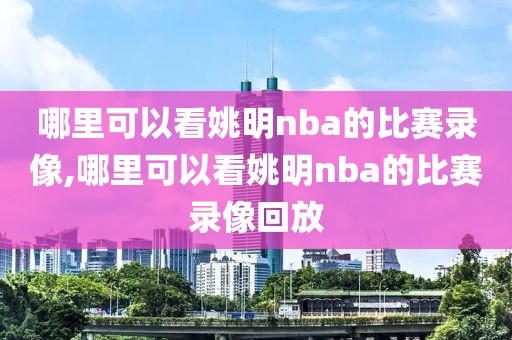 哪里可以看姚明nba的比赛录像,哪里可以看姚明nba的比赛录像回放
