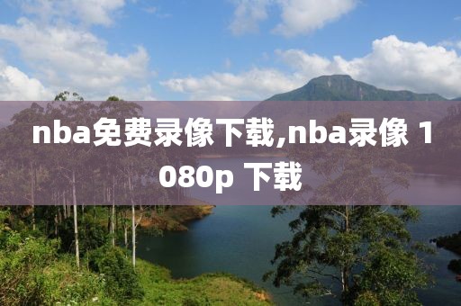 nba免费录像下载,nba录像 1080p 下载