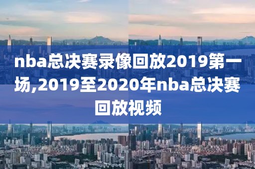 nba总决赛录像回放2019第一场,2019至2020年nba总决赛回放视频