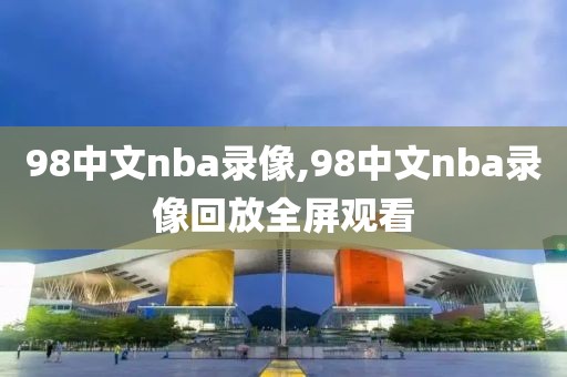 98中文nba录像,98中文nba录像回放全屏观看