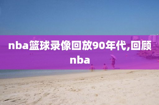 nba篮球录像回放90年代,回顾nba