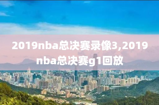 2019nba总决赛录像3,2019nba总决赛g1回放