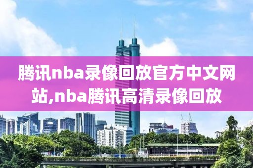腾讯nba录像回放官方中文网站,nba腾讯高清录像回放