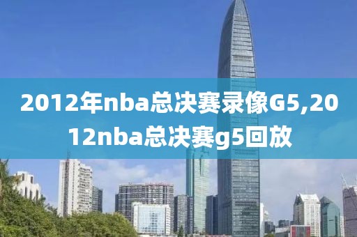 2012年nba总决赛录像G5,2012nba总决赛g5回放