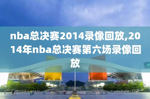 nba总决赛2014录像回放,2014年nba总决赛第六场录像回放
