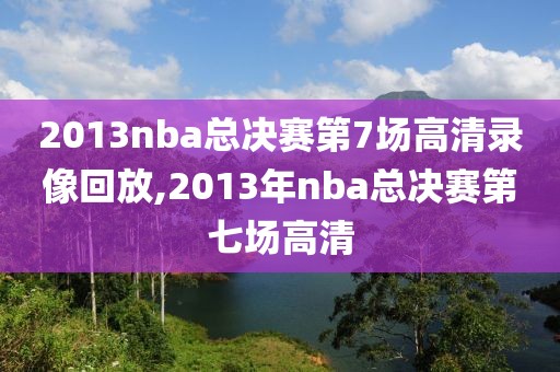 2013nba总决赛第7场高清录像回放,2013年nba总决赛第七场高清