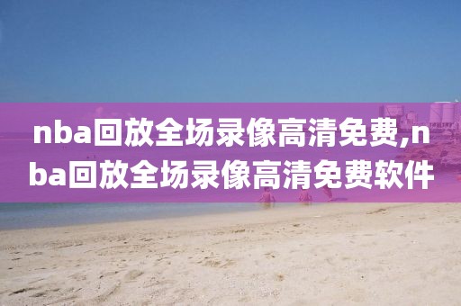 nba回放全场录像高清免费,nba回放全场录像高清免费软件