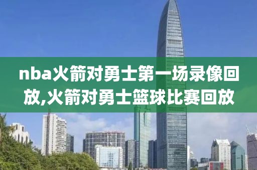 nba火箭对勇士第一场录像回放,火箭对勇士篮球比赛回放