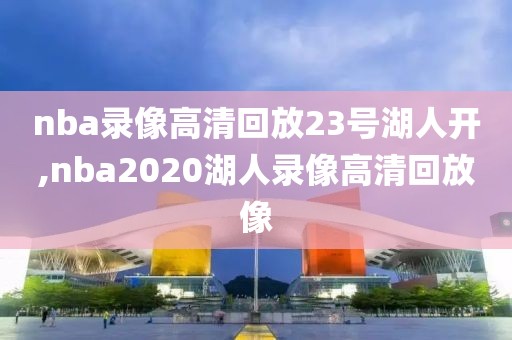 nba录像高清回放23号湖人开,nba2020湖人录像高清回放像