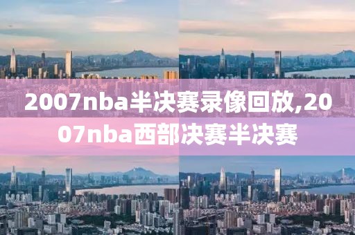 2007nba半决赛录像回放,2007nba西部决赛半决赛