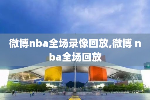 微博nba全场录像回放,微博 nba全场回放