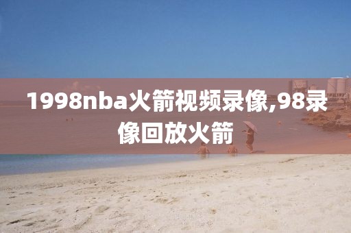 1998nba火箭视频录像,98录像回放火箭