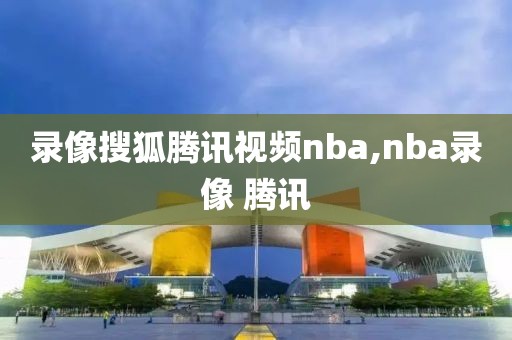 录像搜狐腾讯视频nba,nba录像 腾讯