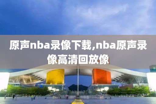 原声nba录像下载,nba原声录像高清回放像