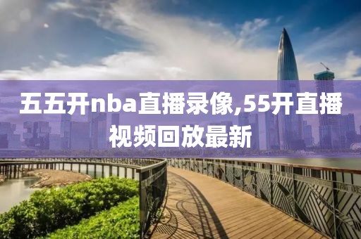 五五开nba直播录像,55开直播视频回放最新