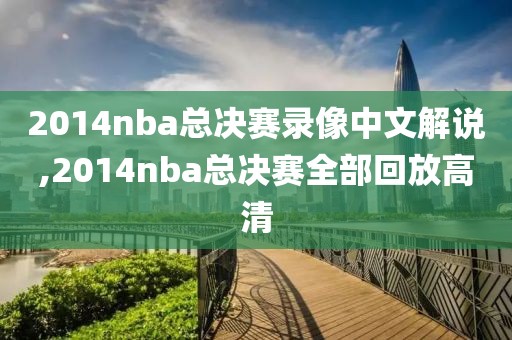 2014nba总决赛录像中文解说,2014nba总决赛全部回放高清