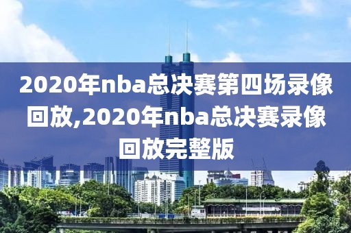 2020年nba总决赛第四场录像回放,2020年nba总决赛录像回放完整版