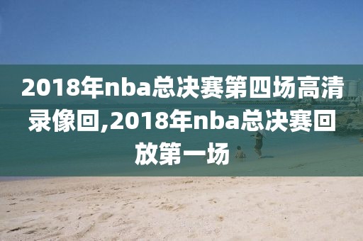 2018年nba总决赛第四场高清录像回,2018年nba总决赛回放第一场