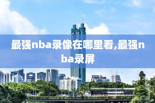 最强nba录像在哪里看,最强nba录屏