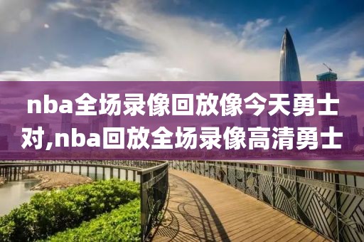 nba全场录像回放像今天勇士对,nba回放全场录像高清勇士