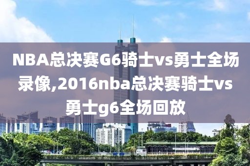 NBA总决赛G6骑士vs勇士全场录像,2016nba总决赛骑士vs勇士g6全场回放