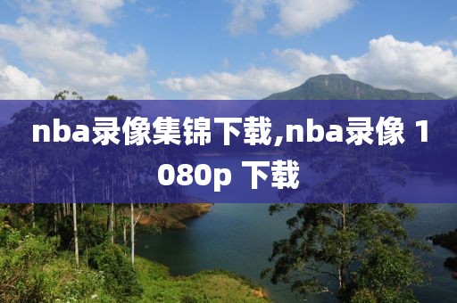 nba录像集锦下载,nba录像 1080p 下载