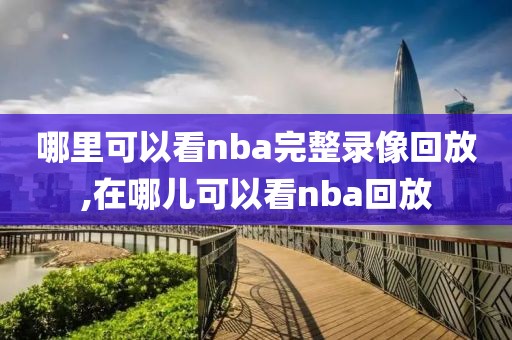 哪里可以看nba完整录像回放,在哪儿可以看nba回放