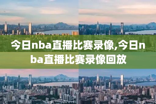 今日nba直播比赛录像,今日nba直播比赛录像回放